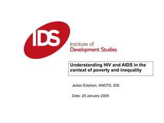 Understanding HIV and AIDS in the context of poverty and inequality   Date: 29 January 2009 Jerker Edstrom, KNOTS, IDS 