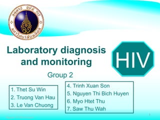 HIV
Laboratory diagnosis
and monitoring
Nguyen Thi Bich Huyen
1
1. Thet Su Win
2. Truong Van Hau
3. Le Van Chuong
4. Trinh Xuan Son
5. Nguyen Thi Bich Huyen
6. Myo Htet Thu
7. Saw Thu Wah
Group 2
 