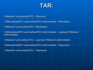 TAR: •  Abacavir/ Lamivudina(3TC) – Efavirenz •  Zidovudina(AZT)/ Lamivudina(3TC) coformulados – Nevirapina •  Abacavir/ Lamivudina(3TC) – Nevirapina •  Zidovudina(AZT)/ Lamivudina(3TC) coformulados – Lopinavir/ Ritonavir coformulados •  Abacavir/ Lamivudina(3TC) – Lopinavir/ Ritonavir coformulados •  Zidovudina(AZT)/ Lamivudina(3TC) coformulados – Atazanavir •  Abacavir/ Lamivudina(3TC) – Atazanavir 
