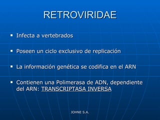 RETROVIRIDAE Infecta a vertebrados Poseen un ciclo exclusivo de replicación La información genética se codifica en el ARN Contienen una Polimerasa de ADN, dependiente del ARN:  TRANSCRIPTASA INVERSA JOHNE S.A. 