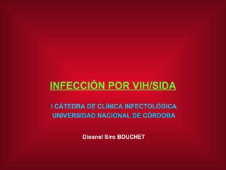 INFECCIÓN POR VIH/SIDA I CÁTEDRA DE CLÍNICA INFECTOLÓGICA UNIVERSIDAD NACIONAL DE CÓRDOBA Diosnel Siro BOUCHET 