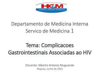 Departamento de Medicina Interna
Servico de Medicina 1
Tema: Complicacoes
Gastrointestinais Associadas ao HIV
Discente: Alberto Antonio Muguande
Maputo, Junho de 2023
 