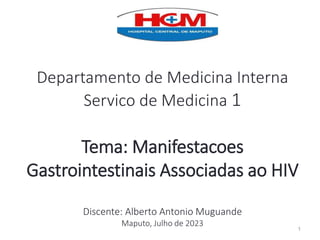 Departamento de Medicina Interna
Servico de Medicina 1
Tema: Manifestacoes
Gastrointestinais Associadas ao HIV
Discente: Alberto Antonio Muguande
Maputo, Julho de 2023
1
 