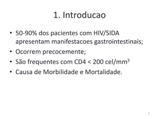 1. Introducao
• 50-90% dos pacientes com HIV/SIDA
apresentam manifestacoes gastrointestinais;
• Ocorrem precocemente;
• São frequentes com CD4 < 200 cel/mm3
• Causa de Morbilidade e Mortalidade.
3
 