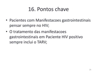 16. Pontos chave
• Pacientes com Manifestacoes gastrointestinais
pensar sempre no HIV;
• O tratamento das manifestacoes
gastrointestinais em Paciente HIV positivo
sempre inclui o TARV;
25
 