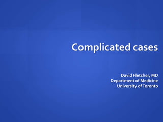 David Fletcher, MD
Department of Medicine
University ofToronto
Complicated cases
 