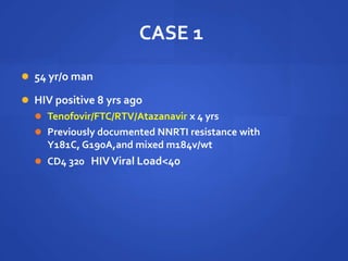 CASE 1
 54 yr/o man
 HIV positive 8 yrs ago
 Tenofovir/FTC/RTV/Atazanavir x 4 yrs
 Previously documented NNRTI resistance with
Y181C, G190A,and mixed m184v/wt
 CD4 320 HIVViral Load<40
 