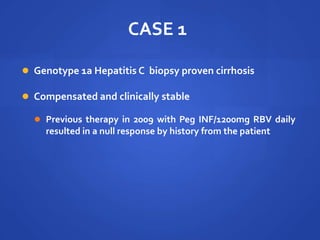 CASE 1
 Genotype 1a Hepatitis C biopsy proven cirrhosis
 Compensated and clinically stable
 Previous therapy in 2009 with Peg INF/1200mg RBV daily
resulted in a null response by history from the patient
 