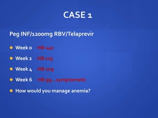 CASE 1
Peg INF/1200mg RBV/Telaprevir
 Week 0 HB 140
 Week 2 HB 125
 Week 4 HB 109
 Week 6 HB 99…symptomatic
 How would you manage anemia?
 