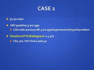 CASE 2
 52 yo man
 HIV positive 5 yrs ago
 CAD with previous MI 3 yrs ago/Hypertensive/Hypothyroidism
 Tenofovir/FTC/Raltegravir x 4 yrs
 CD4 700 HIVViral Load<40
 