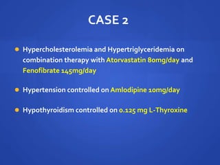 CASE 2
 Hypercholesterolemia and Hypertriglyceridemia on
combination therapy with Atorvastatin 80mg/day and
Fenofibrate 145mg/day
 Hypertension controlled on Amlodipine 10mg/day
 Hypothyroidism controlled on 0.125 mg L-Thyroxine
 
