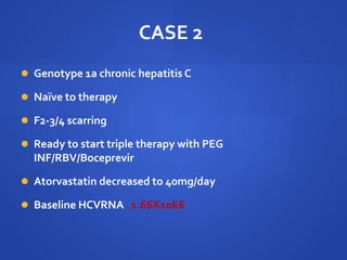 CASE 2
 Genotype 1a chronic hepatitis C
 Naïve to therapy
 F2-3/4 scarring
 Ready to start triple therapy with PEG
INF/RBV/Boceprevir
 Atorvastatin decreased to 40mg/day
 Baseline HCVRNA 1.66X10E6
 