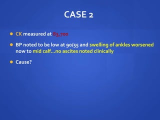 CASE 2
 CK measured at 83,700
 BP noted to be low at 90/55 and swelling of ankles worsened
now to mid calf…no ascites noted clinically
 Cause?
 