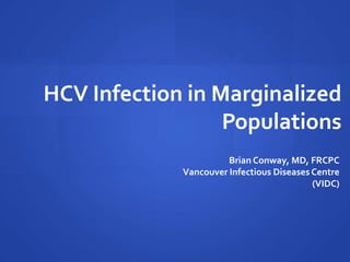 HCV Infection in Marginalized
Populations
Brian Conway, MD, FRCPC
Vancouver Infectious Diseases Centre
(VIDC)
 