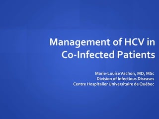 Management of HCV in
Co-Infected Patients
Marie-LouiseVachon, MD, MSc
Division of Infectious Diseases
Centre Hospitalier Universitaire de Québec
 
