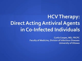 HCVTherapy:
Direct Acting Antiviral Agents
in Co-Infected Individuals
Curtis Cooper, MD, FRCPC
Faculty of Medicine, Division of Infectious Diseases
University of Ottawa
 