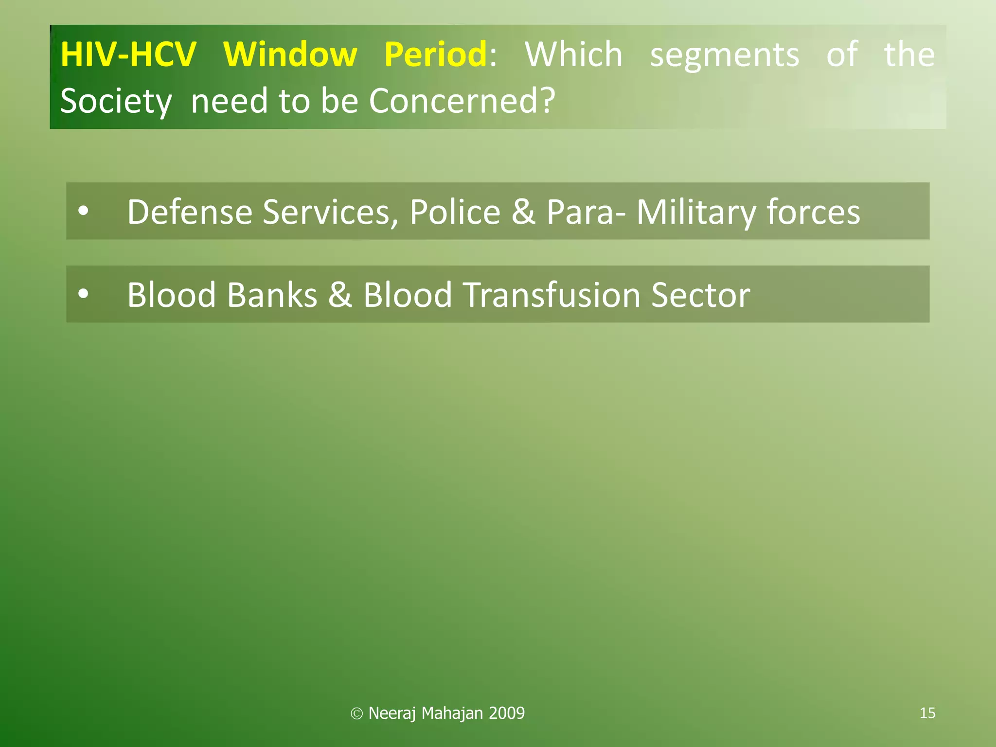 HIV-HCV Window Period: Which segments of the
Society need to be Concerned?

• Defense Services, Police & Para- Military forces

• Blood Banks & Blood Transfusion Sector




                  Neeraj Mahajan 2009                15
 