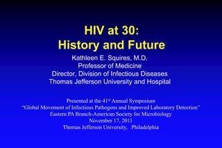 HIV at 30:
               History and Future
                   Kathleen E. Squires, M.D.
                      Professor ...