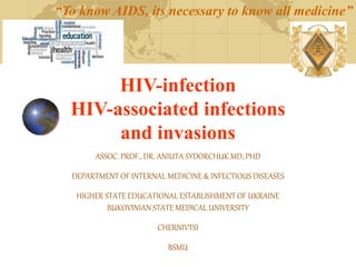 HІV-infection
HIV-associated infections
and invasions
“To know AIDS, its necessary to know all medicine”
ASSOC. PROF., DR. ANIUTA SYDORCHUK MD, PHD
DEPARTMENT OF INTERNAL MEDICINE & INFECTIOUS DISEASES
HIGHER STATE EDUCATIONAL ESTABLISHMENT OF UKRAINE
BUKOVINIAN STATE MEDICAL UNIVERSITY
CHERNIVTSI
BSMU
 