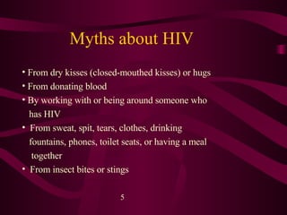 Myths about HIV From dry kisses (closed-mouthed kisses) or hugs  From donating blood  By working with or being around someone who  has HIV  From sweat, spit, tears, clothes, drinking  fountains, phones, toilet seats, or having a meal  together  From insect bites or stings  5 