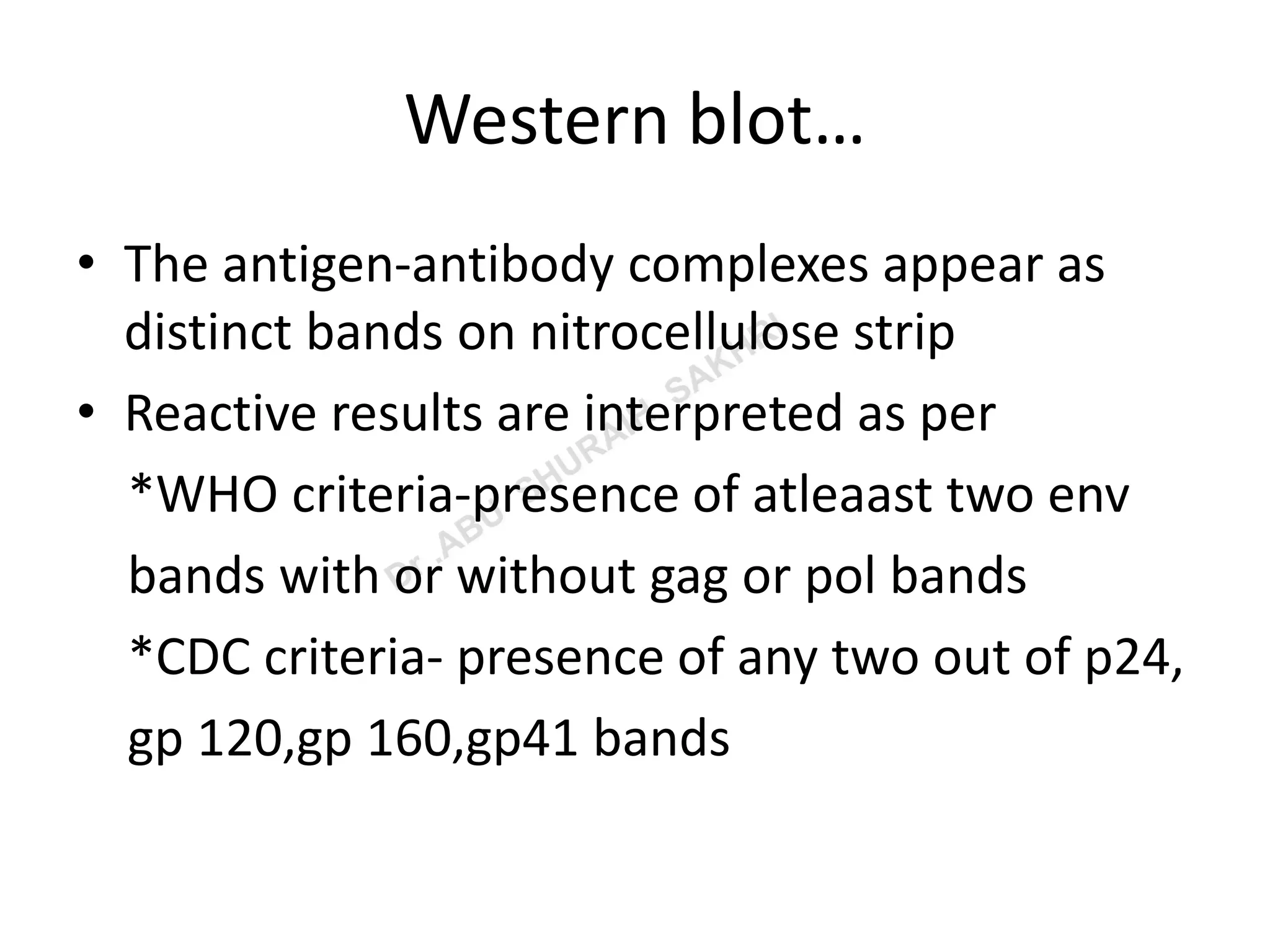 Western blot…
• The antigen-antibody complexes appear as
distinct bands on nitrocellulose strip
• Reactive results are interpreted as per
*WHO criteria-presence of atleaast two env
bands with or without gag or pol bands
*CDC criteria- presence of any two out of p24,
gp 120,gp 160,gp41 bands
 