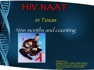 HIV NAAT   Deborah Carr,   Assistant Senior Public Health Advisor HIV/STD Prevention and Care Branch Texas Department of State Health Services in Texas Nine months and counting 