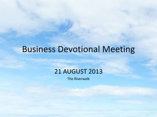 Business Devotional Meeting
21 AUGUST 2013
The Riverwalk
 