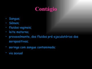 Contágio Sangue;  Sémen;  fluidos vaginais;  leite materno;  provavelmente, dos fluidos pré-ejaculatórios dos seropositivos;   seringa com sangue contaminado;   via sexual . 