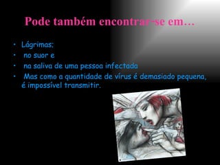 Pode também encontrar-se em… Lágrimas; no suor e na saliva de uma pessoa infectada Mas como a quantidade de vírus é demasiado pequena, é impossível transmitir. 