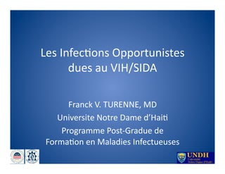 Les	
  Infec)ons	
  Opportunistes	
  
         dues	
  au	
  VIH/SIDA	
  

       Franck	
  V.	
  TURENNE,	
  MD	
  	
  
    Universite	
  Notre	
  Dame	
  d’Hai)	
  
     Programme	
  Post-­‐Gradue	
  de	
  
 Forma)on	
  en	
  Maladies	
  Infectueuses	
  
 