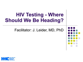 HIV Testing - Where Should We Be Heading? Facilitator: J. Leider, MD, PhD 
