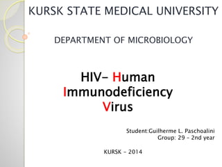 KURSK STATE MEDICAL UNIVERSITY
DEPARTMENT OF MICROBIOLOGY
HIV- Human
Immunodeficiency
Virus
Student:Guilherme L. Paschoalini
Group: 29 – 2nd year
KURSK - 2014
 