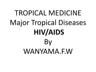 TROPICAL MEDICINE
Major Tropical Diseases
HIV/AIDS
By
WANYAMA.F.W
 