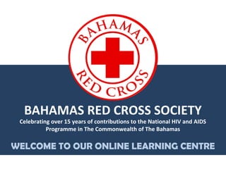 BAHAMAS RED CROSS SOCIETY
Celebrating over 15 years of contributions to the National HIV and AIDS
Programme in The Commonwealth of The Bahamas
WELCOME TO OUR ONLINE LEARNING CENTRE
 