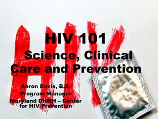 HIV 101
Science, Clinical
Care and Prevention
Aaron Davis, B.S.
Program Manager
Maryland DHMH – Center
for HIV Prevention
 