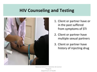 HIV Counseling and Testing

                                  1. Client or partner have or
                                     in the past suffered
                                     from symptoms of STI
                                  2. Client or partner have
                                     multiple sexual partners
                                  3. Client or partner have
                                     history of injecting drug




       National AIDS/STI Prevention & Control
                      Program
               Department of Health
 