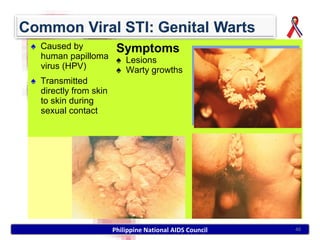 ♠ Caused by          Symptoms
  human papilloma ♠ Lesions
  virus (HPV)        ♠ Warty growths
♠ Transmitted
  directly from skin
  to skin during
  sexual contact




                   Philippine National AIDS Council   40
 