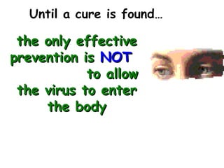 Until a cure is found…

 the only effective
prevention is NOT
            to allow
 the virus to enter
     the body
 