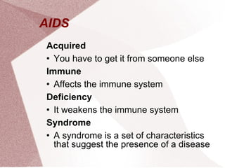 AIDS  Acquired You have to get it from someone else Immune Affects the immune system Deficiency It weakens the immune system Syndrome A syndrome is a set of characteristics that suggest the presence of a disease 