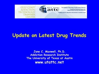 Update on Latest Drug Trends


         Jane C. Maxwell, Ph.D.
       Addiction Research Institute
     The University of Texas at Austin
           www.utattc.net
 