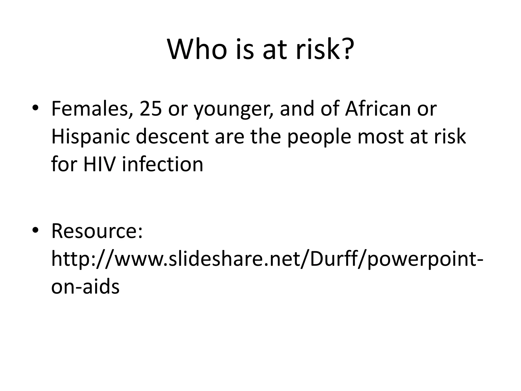 Who is at risk?Females, 25 or younger, and of African or Hispanic descent are the people most at risk for HIV infectionResource: http://www.slideshare.net/Durff/powerpoint-on-aids