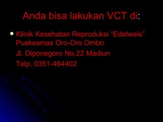 Anda bisa lakukan VCT di : Klinik Kesehatan Reproduksi “Edelweis” Puskesmas Oro-Oro Ombo Jl. Diponegoro No.22 Madiun Telp. 0351-464402 