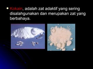 Kokain , adalah zat adaktif yang sering disalahgunakan dan merupakan zat yang berbahaya. 