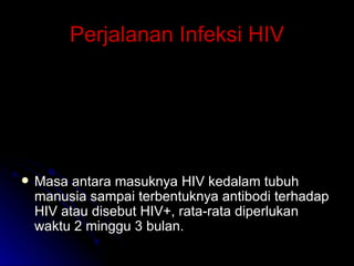 Perjalanan Infeksi HIV Masa antara masuknya HIV kedalam tubuh manusia sampai terbentuknya antibodi terhadap HIV atau disebut HIV+, rata-rata diperlukan waktu 2 minggu 3 bulan. 