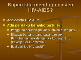 Kapan kita menduga pasien HIV-AIDS? Ada gejala HIV-AIDS Ada perilaku berisiko tertular: Pengguna narkoba (bekas suntikan di lengan) Riwayat berganti-ganti pasangan sex, Berhubungan sex dengan Risiko tinggi HIV (Pekerja Seks Komersial) Bayi dari ibu HIV positif 