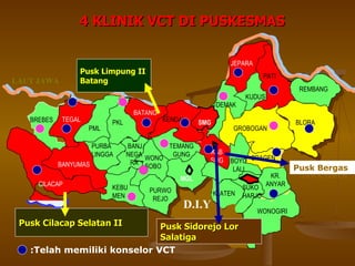 JAWA TIMUR LAUT JAWA D.I.Y BREBES TEGAL PML PKL BATANG KENDAL SMG DEMAK JEPARA PATI KUDUS REMBANG BLORA GROBOGAN SRAGEN KR. ANYAR WONOGIRI SUKO HARJO KLATEN MGL PURWO REJO KEBU MEN CILACAP BANYUMAS PURBA LINGGA BANJ. NEGA RA WONO SOBO KAB SMG TEMANG GUNG BOYO LALI 4 KLINIK VCT DI PUSKESMAS Pusk Limpung II  Batang Pusk Sidorejo Lor Salatiga Pusk Cilacap Selatan II Pusk Bergas :Telah memiliki konselor VCT 