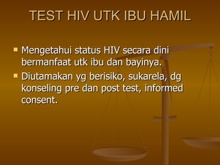 TEST HIV UTK IBU HAMIL Mengetahui status HIV secara dini bermanfaat utk ibu dan bayinya. Diutamakan yg berisiko, sukarela, dg konseling pre dan post test, informed consent. 