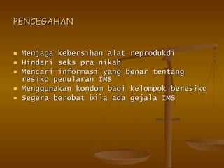 PENCEGAHAN Menjaga kebersihan alat reprodukdi Hindari seks pra nikah Mencari informasi yang benar tentang resiko penularan IMS Menggunakan kondom bagi kelompok beresiko Segera berobat bila ada gejala IMS 