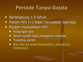 Periode Tanpa Gejala Berlangsung 1-5 tahun Pasien HIV (+) tidak merasakan apa-apa Mudah menularkan HIV: Hubungan sex  Jarum suntik bagi pengguna narkoba Transfusi darah  Dari Ibu ke anak (kehamilan, persalinan, menyusui) 