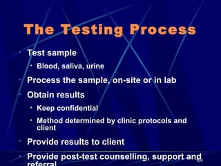 The Testing Process
• Test sample
• Blood, saliva, urine

• Process the sample, on-site or in lab
• Obtain results
• Keep confidential
• Method determined by clinic protocols and

client

• Provide results to client
• Provide post-test counselling, support and
104

 